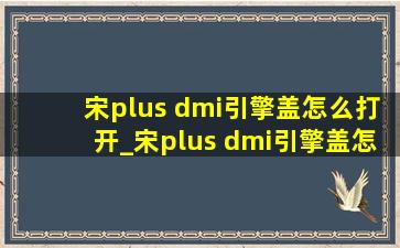 宋plus dmi引擎盖怎么打开_宋plus dmi引擎盖怎么关闭